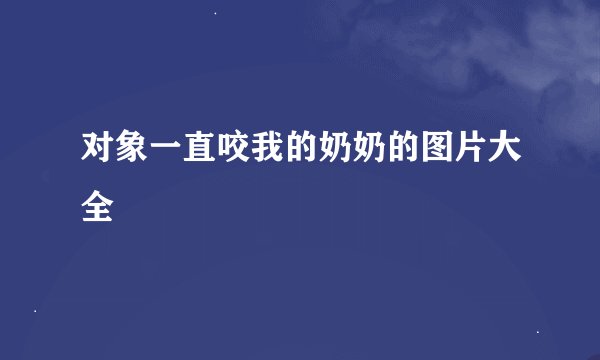 对象一直咬我的奶奶的图片大全