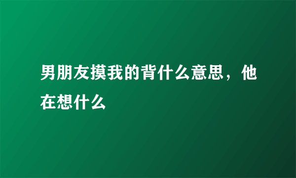 男朋友摸我的背什么意思，他在想什么