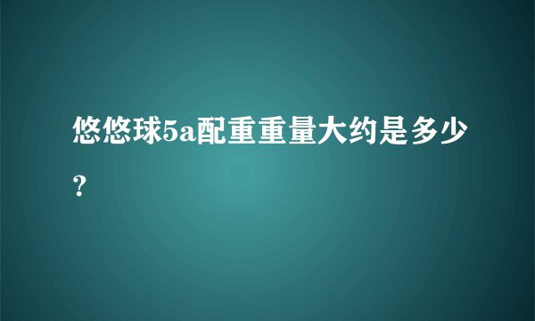 悠悠球5a配重重量大约是多少？