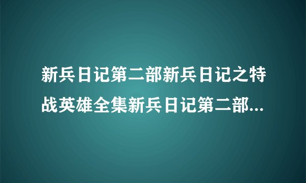 新兵日记第二部新兵日记之特战英雄全集新兵日记第二部剧情介绍