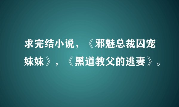 求完结小说，《邪魅总裁囚宠妹妹》，《黑道教父的逃妻》。
