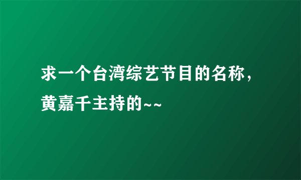 求一个台湾综艺节目的名称，黄嘉千主持的~~