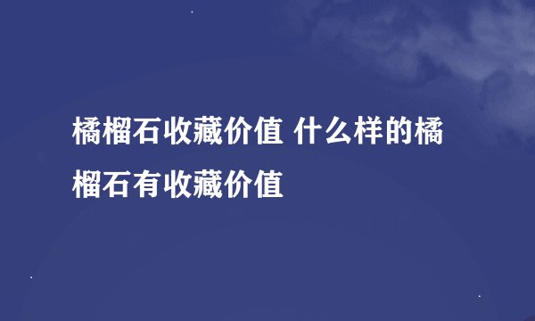 橘榴石收藏价值 什么样的橘榴石有收藏价值