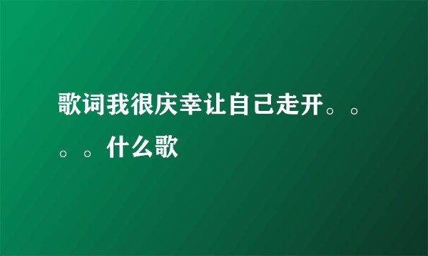 歌词我很庆幸让自己走开。。。。什么歌