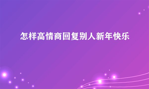 怎样高情商回复别人新年快乐