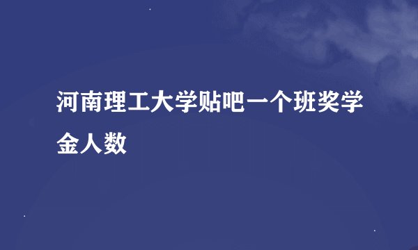 河南理工大学贴吧一个班奖学金人数