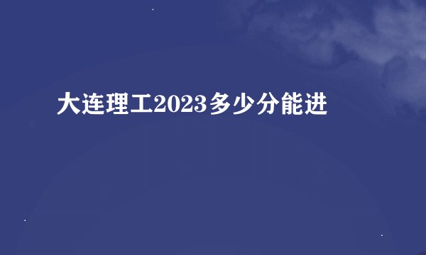 大连理工2023多少分能进