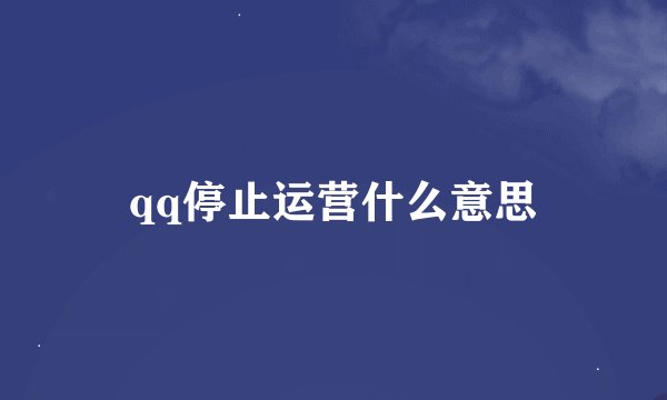 qq停止运营什么意思