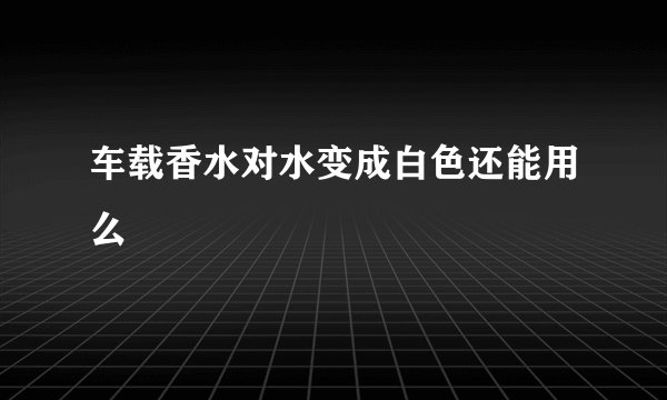 车载香水对水变成白色还能用么