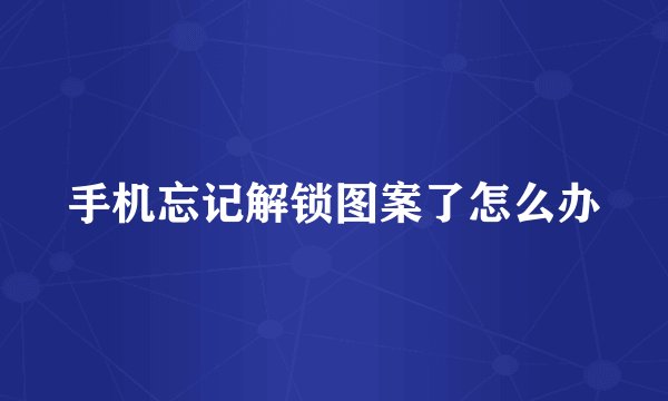 手机忘记解锁图案了怎么办