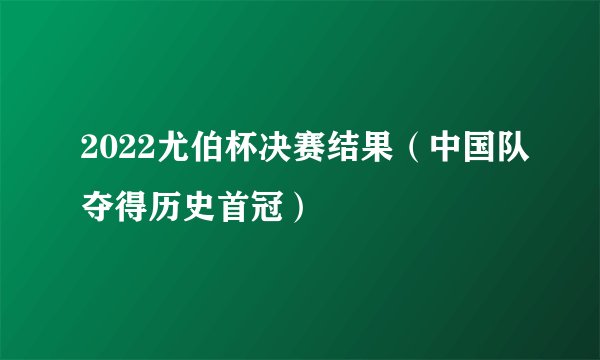 2022尤伯杯决赛结果（中国队夺得历史首冠）