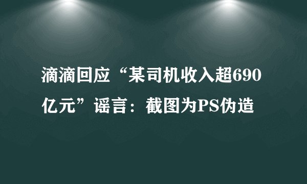 滴滴回应“某司机收入超690亿元”谣言：截图为PS伪造