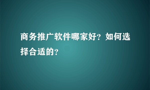 商务推广软件哪家好？如何选择合适的？