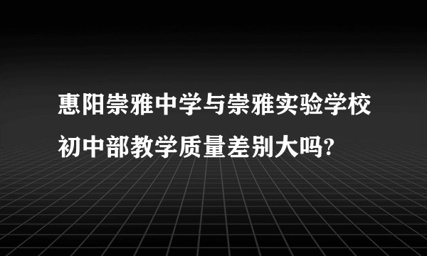 惠阳崇雅中学与崇雅实验学校初中部教学质量差别大吗?
