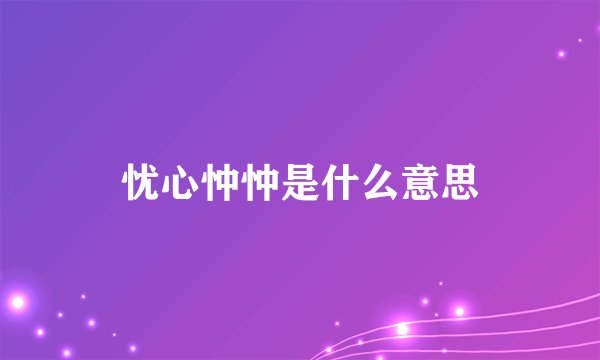 忧心忡忡是什么意思