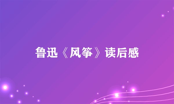 鲁迅《风筝》读后感