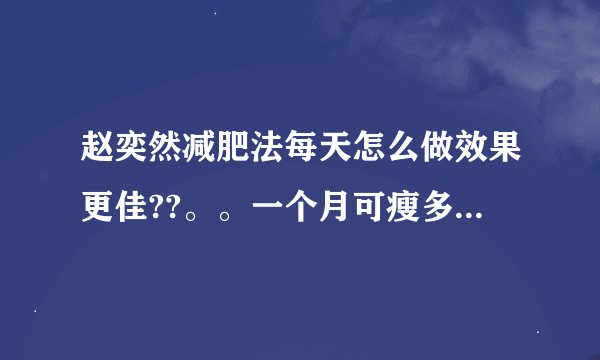 赵奕然减肥法每天怎么做效果更佳??。。一个月可瘦多少。每天做多久啊 ?帮帮忙。。