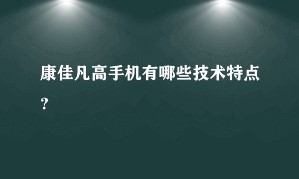 康佳凡高手机有哪些技术特点？