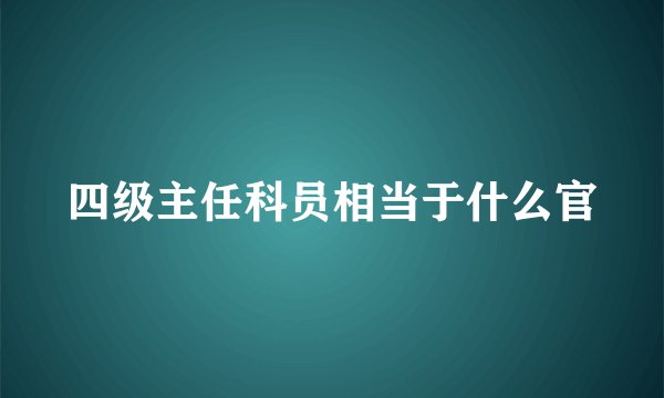 四级主任科员相当于什么官