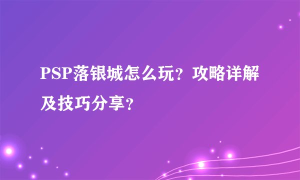 PSP落银城怎么玩？攻略详解及技巧分享？