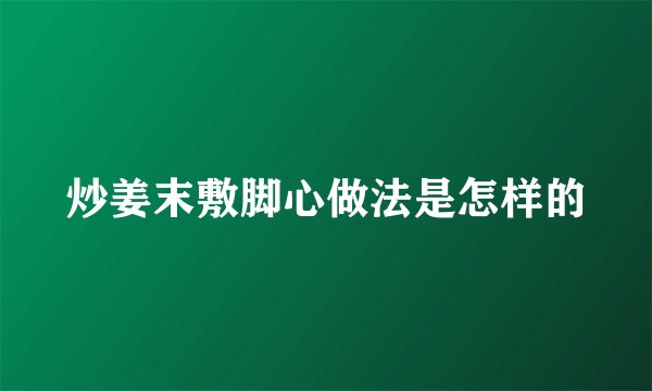 炒姜末敷脚心做法是怎样的