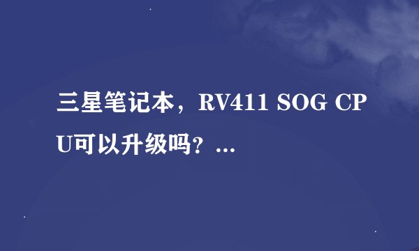 三星笔记本，RV411 SOG CPU可以升级吗？奔腾P6200的