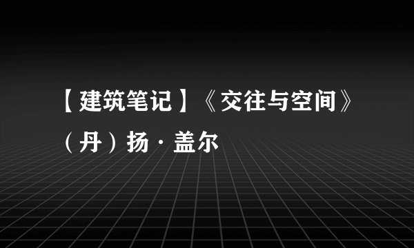 【建筑笔记】《交往与空间》（丹）扬·盖尔