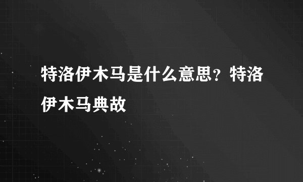 特洛伊木马是什么意思？特洛伊木马典故