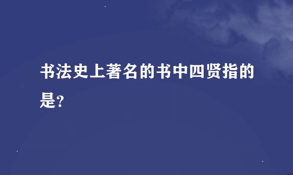 书法史上著名的书中四贤指的是？