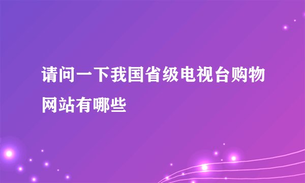请问一下我国省级电视台购物网站有哪些