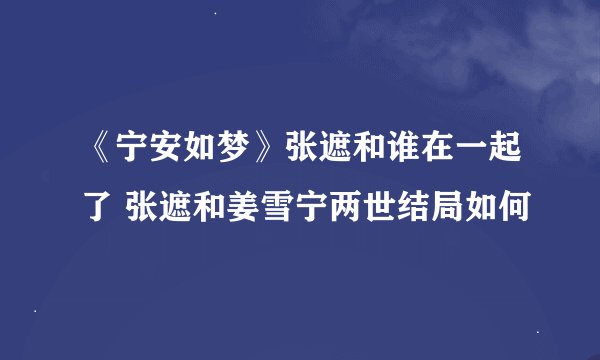 《宁安如梦》张遮和谁在一起了 张遮和姜雪宁两世结局如何