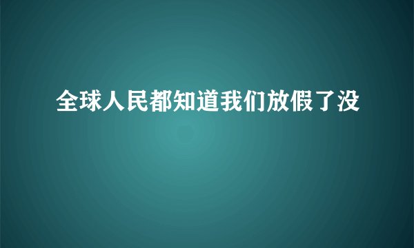 全球人民都知道我们放假了没