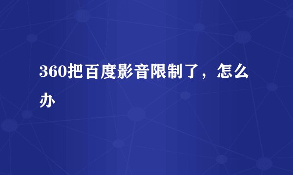 360把百度影音限制了，怎么办