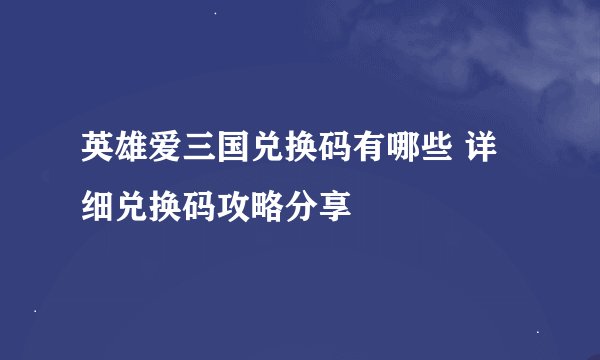 英雄爱三国兑换码有哪些 详细兑换码攻略分享