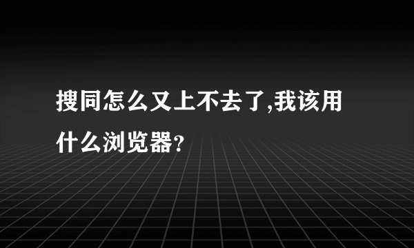 搜同怎么又上不去了,我该用什么浏览器？