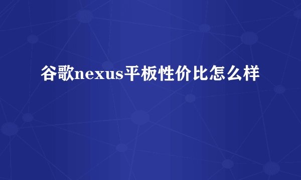 谷歌nexus平板性价比怎么样