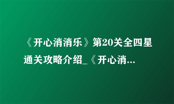 《开心消消乐》第20关全四星通关攻略介绍_《开心消消乐》第20关全四星通关攻略是什么