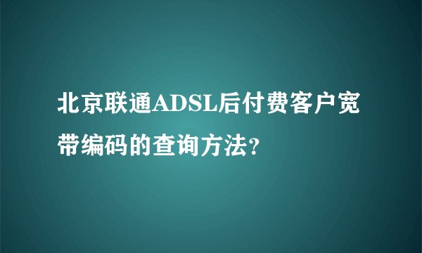北京联通ADSL后付费客户宽带编码的查询方法？