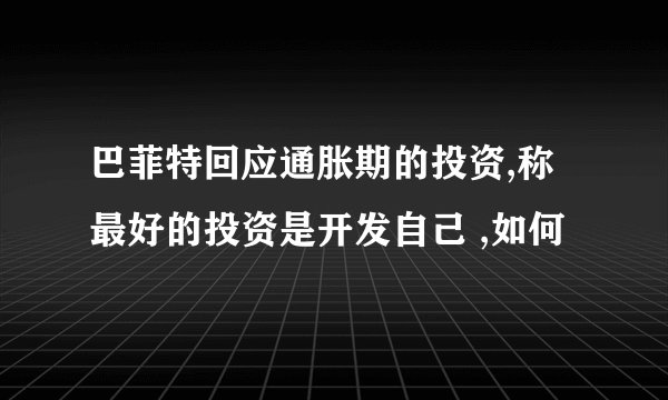 巴菲特回应通胀期的投资,称 最好的投资是开发自己 ,如何
