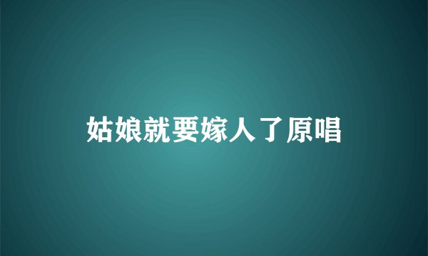 姑娘就要嫁人了原唱