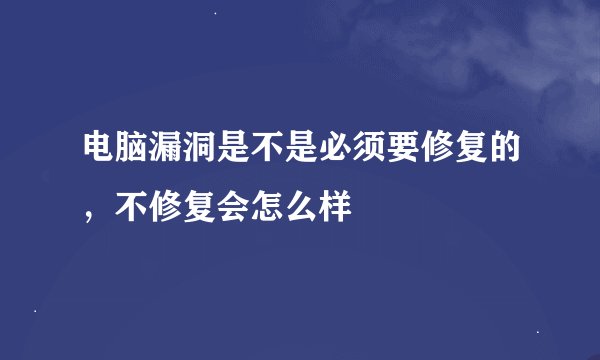 电脑漏洞是不是必须要修复的，不修复会怎么样