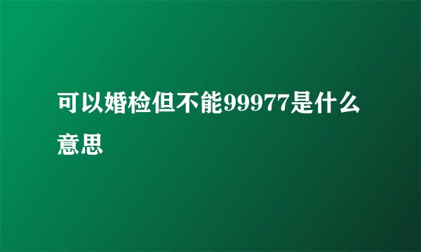 可以婚检但不能99977是什么意思
