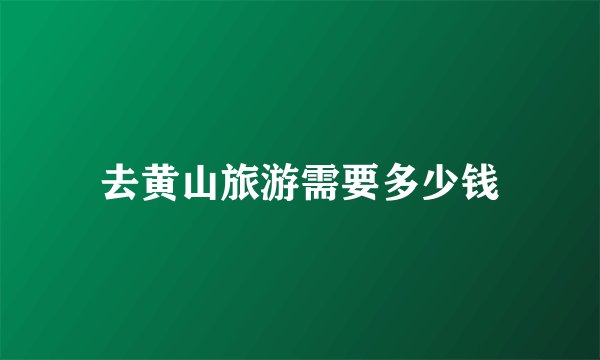 去黄山旅游需要多少钱