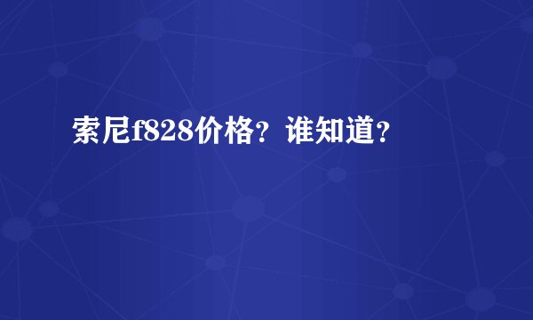 索尼f828价格？谁知道？