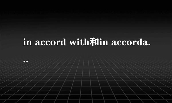 in accord with和in accordance with的区别是什么？