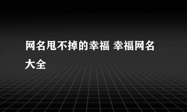 网名甩不掉的幸福 幸福网名大全
