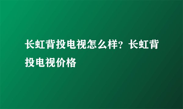 长虹背投电视怎么样？长虹背投电视价格