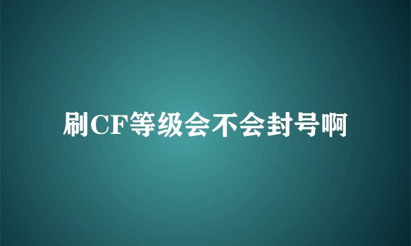 刷CF等级会不会封号啊