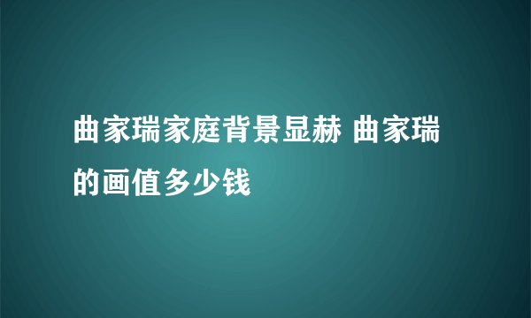 曲家瑞家庭背景显赫 曲家瑞的画值多少钱