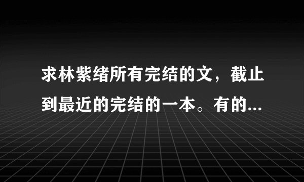 求林紫绪所有完结的文，截止到最近的完结的一本。有的话请发到438821686@qq.com非常感谢